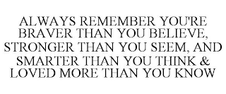 ALWAYS REMEMBER YOU'RE BRAVER THAN YOU BELIEVE, STRONGER THAN YOU SEEM, AND SMARTER THAN YOU THINK & LOVED MORE THAN YOU KNOW