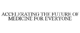 ACCELERATING THE FUTURE OF MEDICINE FOR EVERYONE