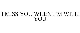 I MISS YOU WHEN I'M WITH YOU