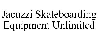 JACUZZI SKATEBOARDING EQUIPMENT UNLIMITED