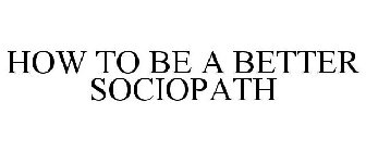 HOW TO BE A BETTER SOCIOPATH