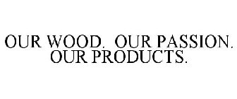 OUR WOOD. OUR PASSION. OUR PRODUCTS.