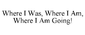 WHERE I WAS, WHERE I AM, WHERE I AM GOING!