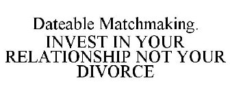 DATEABLE MATCHMAKING. INVEST IN YOUR RELATIONSHIP NOT YOUR DIVORCE