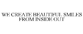 WE CREATE BEAUTIFUL SMILES FROM INSIDE OUT