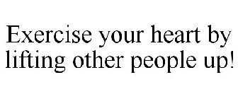 EXERCISE YOUR HEART BY LIFTING OTHER PEOPLE UP!