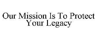 OUR MISSION IS TO PROTECT YOUR LEGACY