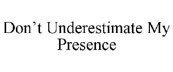 DON'T UNDERESTIMATE MY PRESENCE