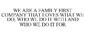 A FAMILY FIRST COMPANY THAT LOVES WHAT WE DO, WHO WE DO IT WITH, AND WHO WE DO IT FOR