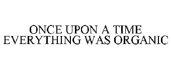 ONCE UPON A TIME EVERYTHING WAS ORGANIC