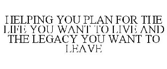HELPING YOU PLAN FOR THE LIFE YOU WANT TO LIVE AND THE LEGACY YOU WANT TO LEAVE