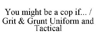 YOU MIGHT BE A COP IF... / GRIT & GRUNT UNIFORM AND TACTICAL