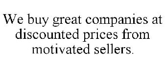 WE BUY GREAT COMPANIES AT DISCOUNTED PRICES FROM MOTIVATED SELLERS.