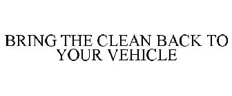 BRING THE CLEAN BACK TO YOUR VEHICLE