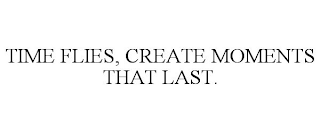 TIME FLIES, CREATE MOMENTS THAT LAST.