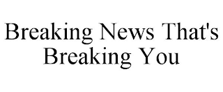 BREAKING NEWS THAT'S BREAKING YOU