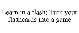 LEARN IN A FLASH: TURN YOUR FLASHCARDS INTO A GAME 