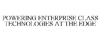 POWERING ENTERPRISE CLASS TECHNOLOGIES AT THE EDGE