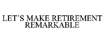 LET'S MAKE RETIREMENT REMARKABLE