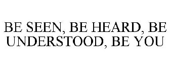 BE SEEN, BE HEARD, BE UNDERSTOOD, BE YOU