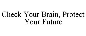 CHECK YOUR BRAIN, PROTECT YOUR FUTURE