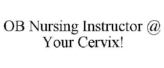 OB NURSING INSTRUCTOR @ YOUR CERVIX!