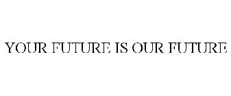 YOUR FUTURE IS OUR FUTURE