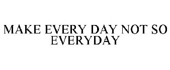 MAKE EVERY DAY NOT SO EVERYDAY