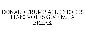 DONALD TRUMP ALL I NEED IS 11,780 VOTES GIVE ME A BREAK