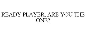 READY PLAYER, ARE YOU THE ONE?