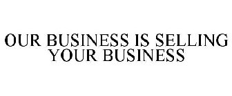 OUR BUSINESS IS SELLING YOUR BUSINESS