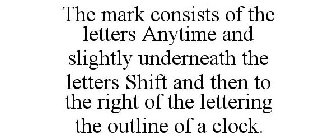 THE MARK CONSISTS OF THE LETTERS ANYTIME AND SLIGHTLY UNDERNEATH THE LETTERS SHIFT AND THEN TO THE RIGHT OF THE LETTERING THE OUTLINE OF A CLOCK.