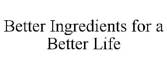 BETTER INGREDIENTS FOR A BETTER LIFE