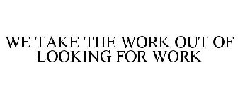 WE TAKE THE WORK OUT OF LOOKING FOR WORK