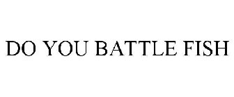 DO YOU BATTLE FISH