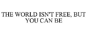 THE WORLD ISN'T FREE, BUT YOU CAN BE