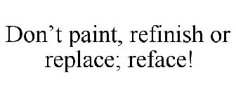 DON'T PAINT, REFINISH OR REPLACE; REFACE!