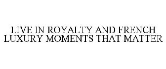 LIVE IN ROYALTY AND FRENCH LUXURY MOMENTS THAT MATTER