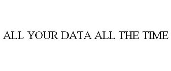 ALL YOUR DATA ALL THE TIME