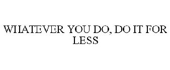 WHATEVER YOU DO, DO IT FOR LESS