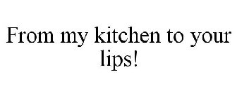 FROM MY KITCHEN TO YOUR LIPS!
