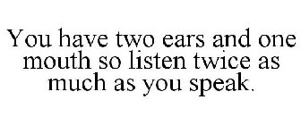 YOU HAVE TWO EARS AND ONE MOUTH SO LISTEN TWICE AS MUCH AS YOU SPEAK.