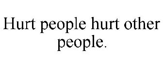 HURT PEOPLE HURT OTHER PEOPLE.