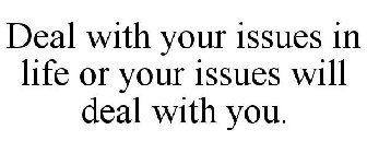 DEAL WITH YOUR ISSUES IN LIFE OR YOUR ISSUES WILL DEAL WITH YOU.