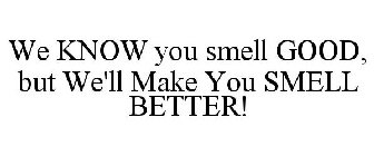 WE KNOW YOU SMELL GOOD, BUT WE'LL MAKE YOU SMELL BETTER!