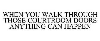 WHEN YOU WALK THROUGH THOSE COURTROOM DOORS ANYTHING CAN HAPPEN