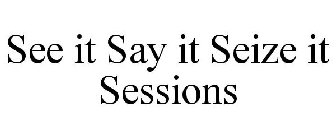 SEE IT SAY IT SEIZE IT SESSIONS
