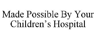 MADE POSSIBLE BY YOUR CHILDREN'S HOSPITAL