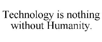 TECHNOLOGY IS NOTHING WITHOUT HUMANITY
