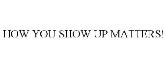 HOW YOU SHOW UP MATTERS!